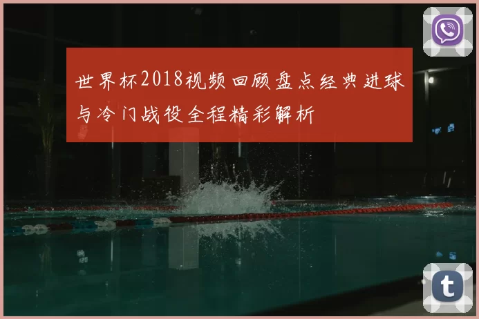 世界杯2018视频回顾盘点经典进球与冷门战役全程精彩解析