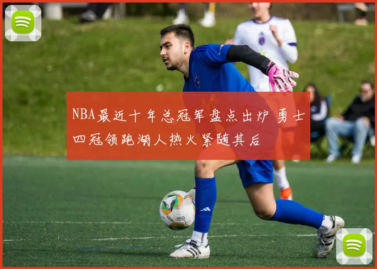 NBA最近十年总冠军盘点出炉 勇士四冠领跑湖人热火紧随其后