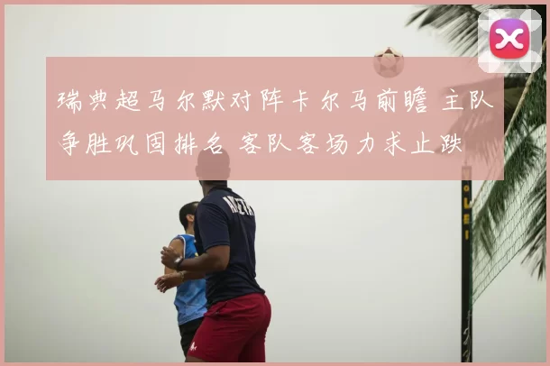 瑞典超马尔默对阵卡尔马前瞻 主队争胜巩固排名 客队客场力求止跌