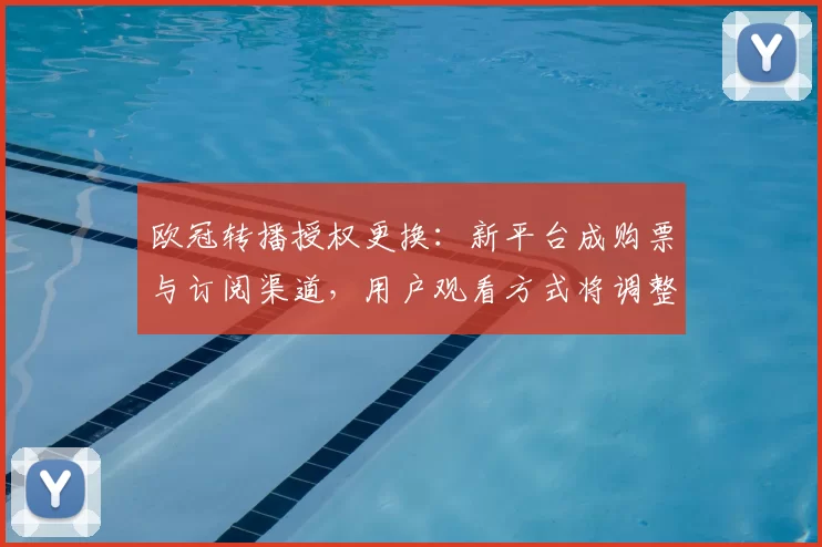 欧冠转播授权更换:新平台成购票与订阅渠道,用户观看方式将调整