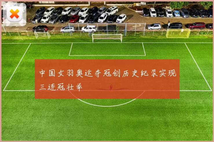 中国女羽奥运夺冠创历史纪录实现三连冠壮举