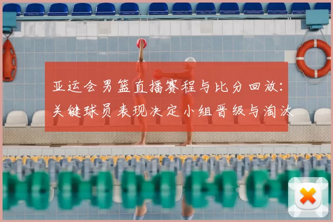 亚运会男篮直播赛程与比分回放：关键球员表现决定小组晋级与淘汰看点