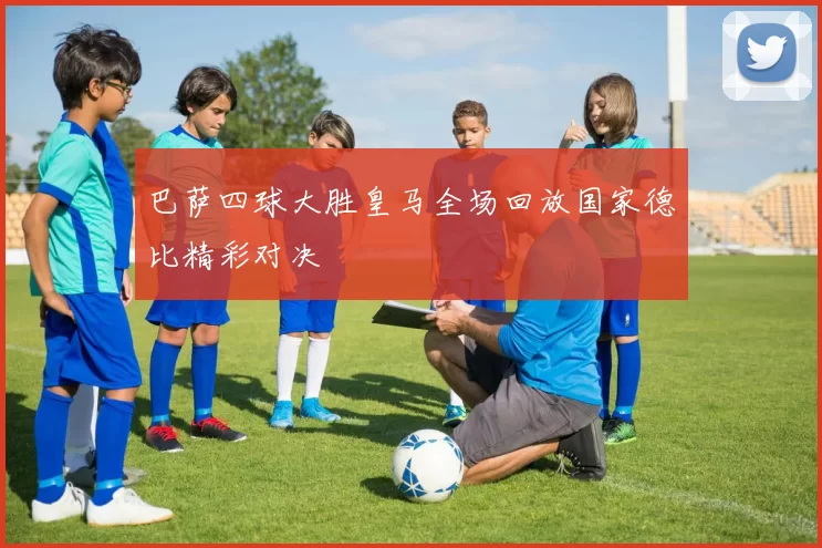 巴萨四球大胜皇马全场回放国家德比精彩对决