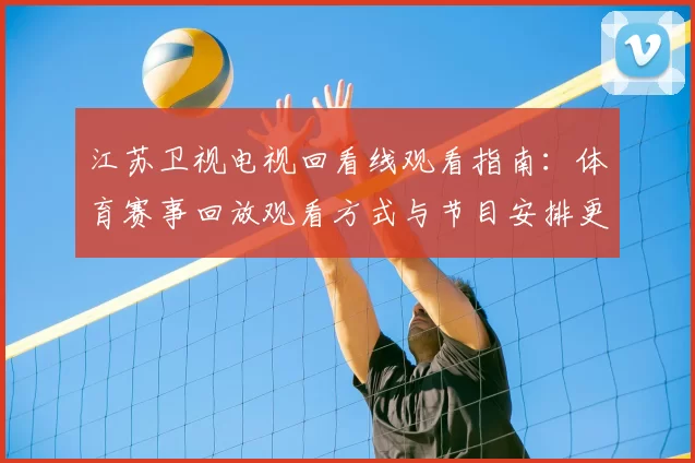 江苏卫视电视回看线观看指南：体育赛事回放观看方式与节目安排更新