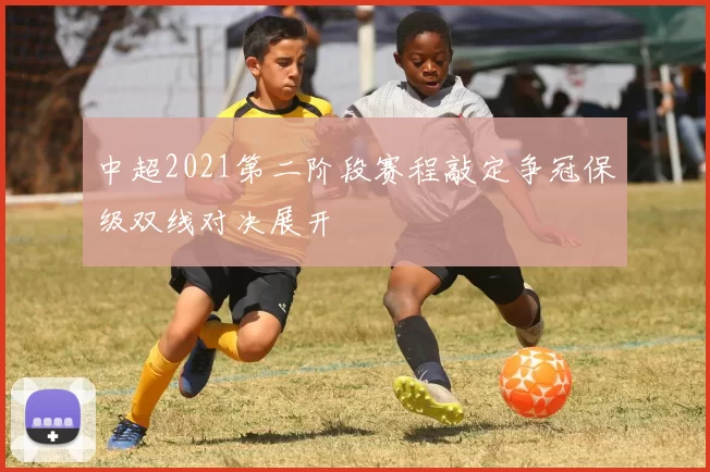 中超2021第二阶段赛程敲定争冠保级双线对决展开