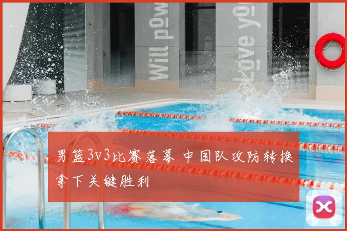 男篮3v3比赛落幕 中国队攻防转换拿下关键胜利