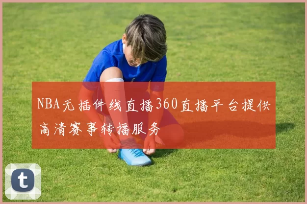 NBA无插件线直播360直播平台提供高清赛事转播服务