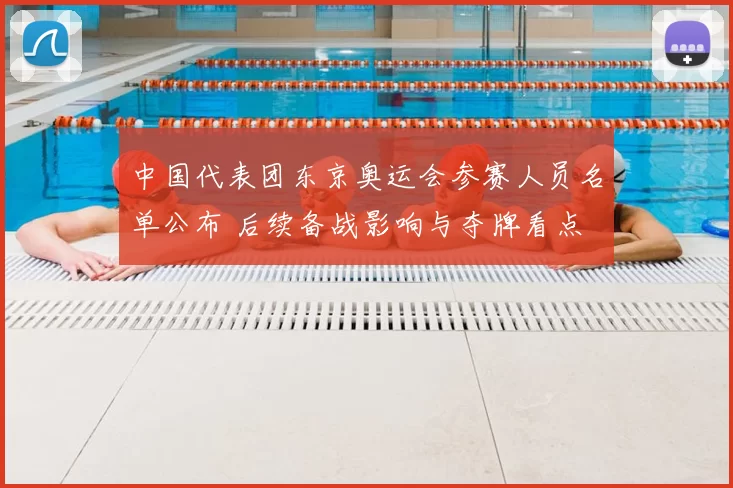 中国代表团东京奥运会参赛人员名单公布 后续备战影响与夺牌看点