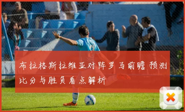 布拉格斯拉维亚对阵罗马前瞻 预测比分与胜负看点解析