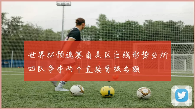 世界杯预选赛南美区出线形势分析四队争夺两个直接晋级名额