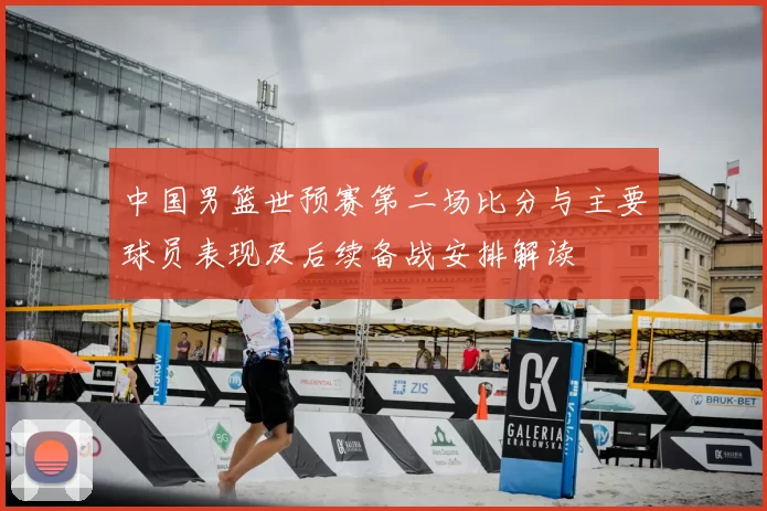 中国男篮世预赛第二场比分与主要球员表现及后续备战安排解读
