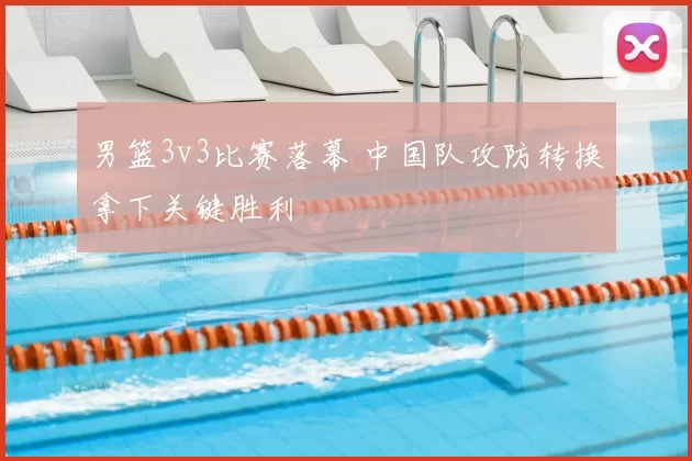 男篮3v3比赛落幕 中国队攻防转换拿下关键胜利