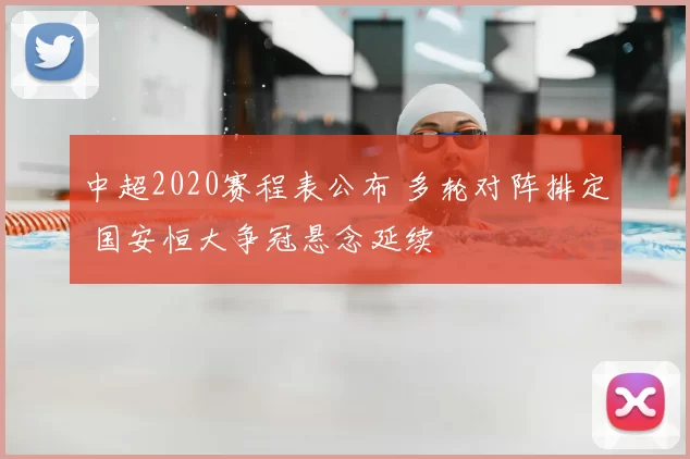 中超2020赛程表公布 多轮对阵排定 国安恒大争冠悬念延续