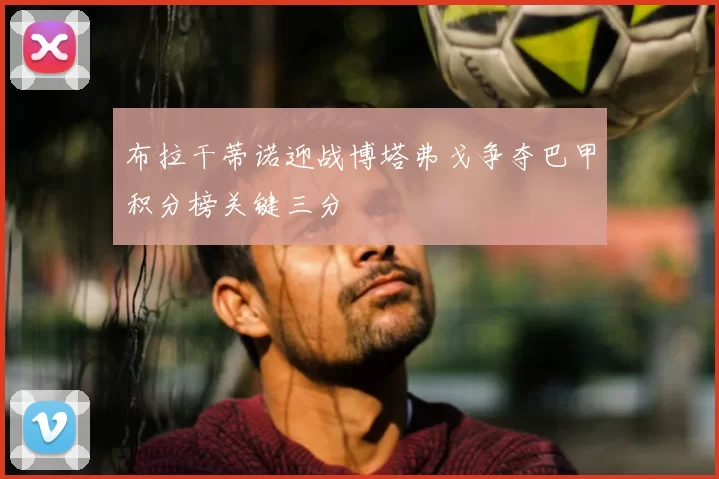 布拉干蒂诺迎战博塔弗戈争夺巴甲积分榜关键三分