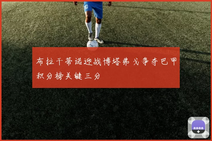 布拉干蒂诺迎战博塔弗戈争夺巴甲积分榜关键三分