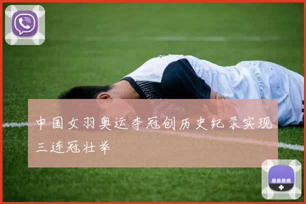 中国女羽奥运夺冠创历史纪录实现三连冠壮举