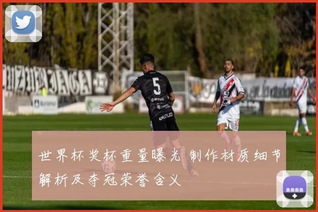 世界杯奖杯重量曝光 制作材质细节解析及夺冠荣誉含义