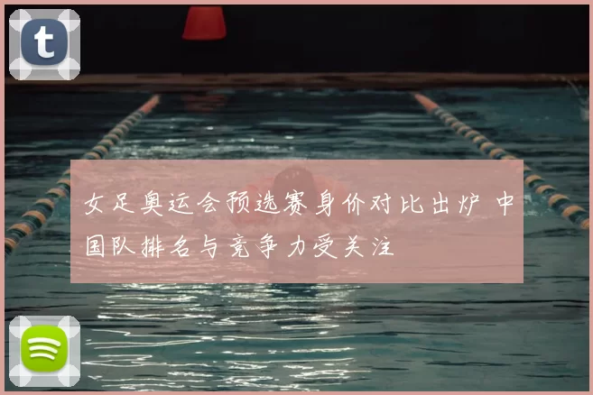 女足奥运会预选赛身价对比出炉 中国队排名与竞争力受关注