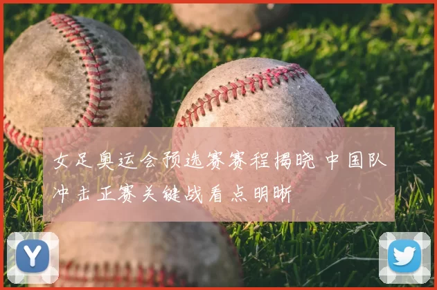 女足奥运会预选赛赛程揭晓 中国队冲击正赛关键战看点明晰