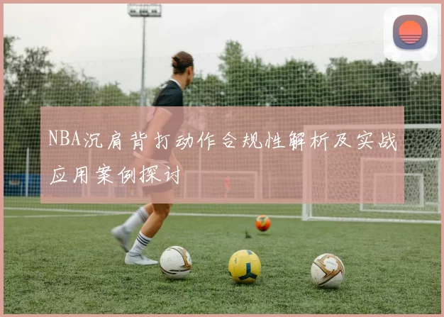 NBA沉肩背打动作合规性解析及实战应用案例探讨