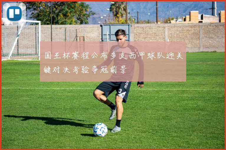 国王杯赛程公布多支西甲球队迎关键对决考验争冠前景