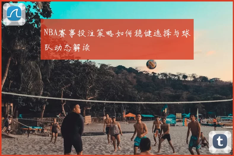 NBA赛事投注策略如何稳健选择与球队动态解读