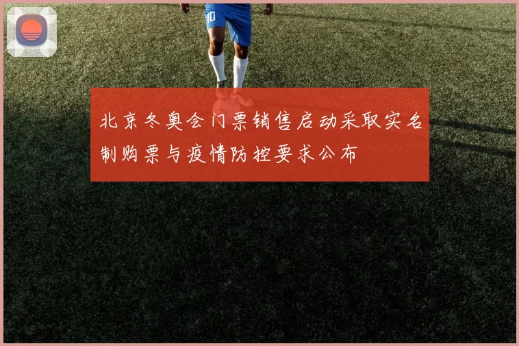 北京冬奥会门票销售启动采取实名制购票与疫情防控要求公布