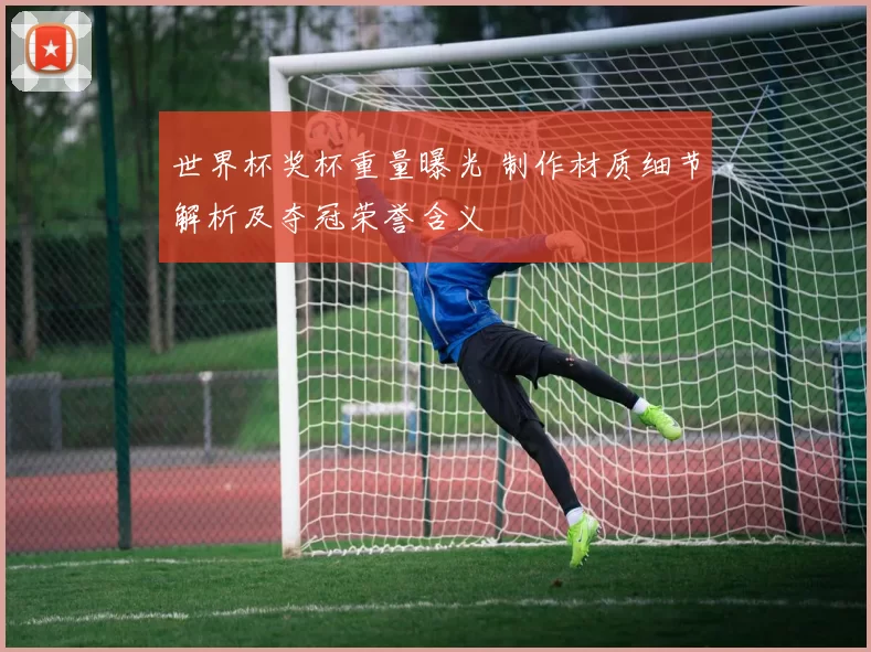 世界杯奖杯重量曝光 制作材质细节解析及夺冠荣誉含义