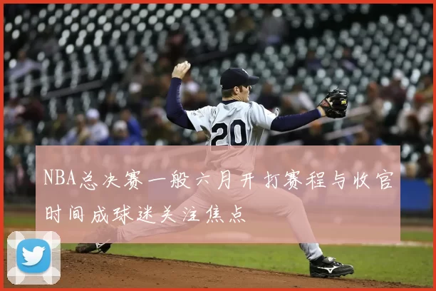 NBA总决赛一般六月开打赛程与收官时间成球迷关注焦点