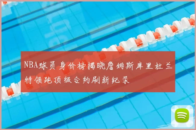 NBA球员身价榜揭晓詹姆斯库里杜兰特领跑顶级合约刷新纪录