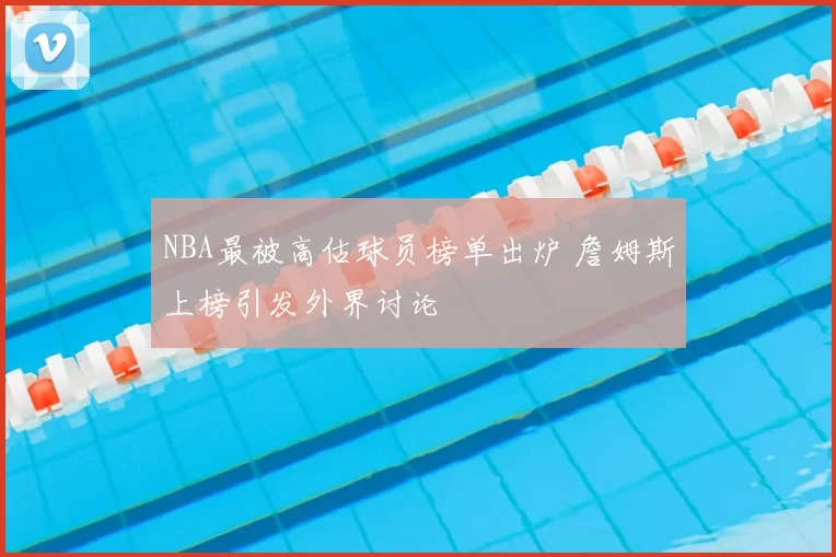 NBA最被高估球员榜单出炉 詹姆斯上榜引发外界讨论