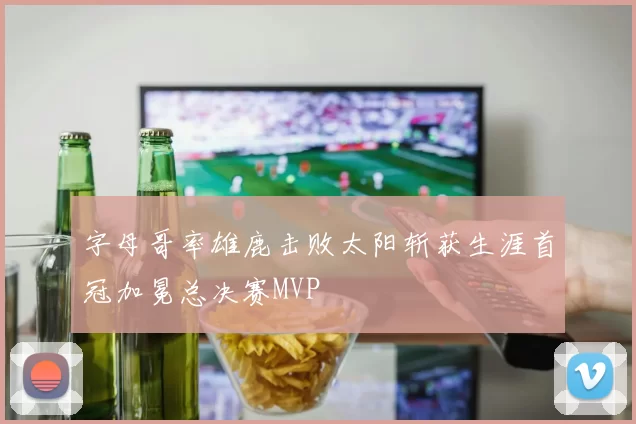 字母哥率雄鹿击败太阳斩获生涯首冠加冕总决赛MVP