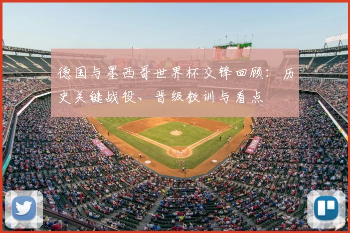 德国与墨西哥世界杯交锋回顾：历史关键战役、晋级教训与看点