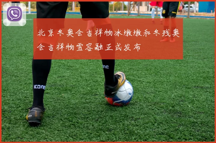 北京冬奥会吉祥物冰墩墩和冬残奥会吉祥物雪容融正式发布