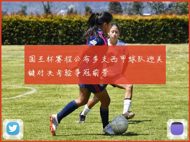 国王杯赛程公布多支西甲球队迎关键对决考验争冠前景