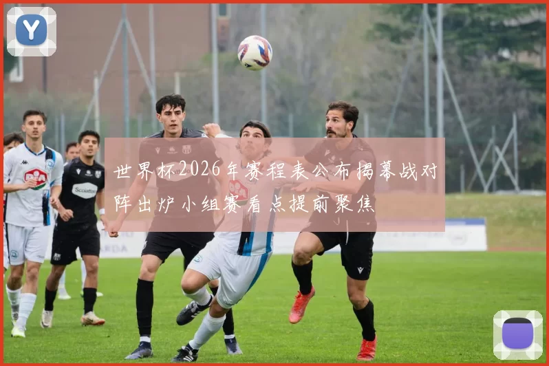 世界杯2026年赛程表公布揭幕战对阵出炉小组赛看点提前聚焦