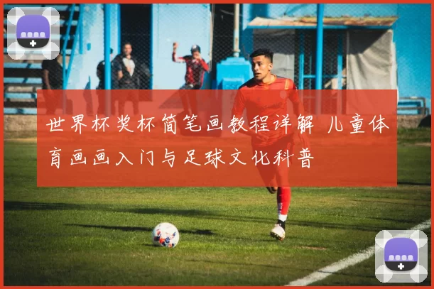 世界杯奖杯简笔画教程详解 儿童体育画画入门与足球文化科普