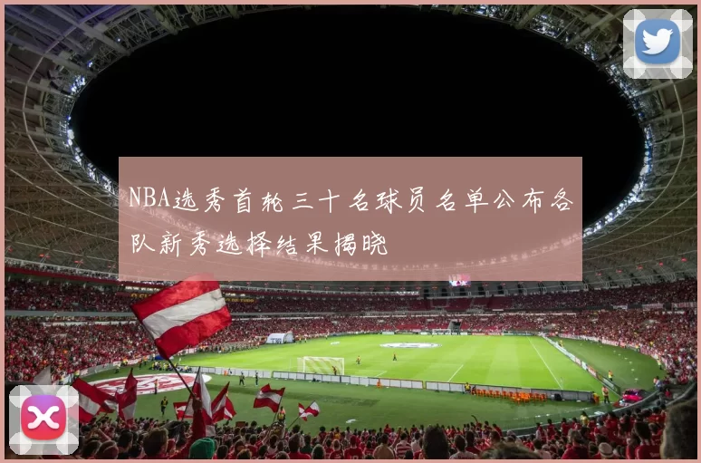 NBA选秀首轮三十名球员名单公布各队新秀选择结果揭晓