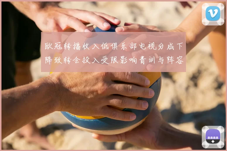 欧冠转播收入低俱乐部电视分成下降致转会投入受限影响青训与阵容调整