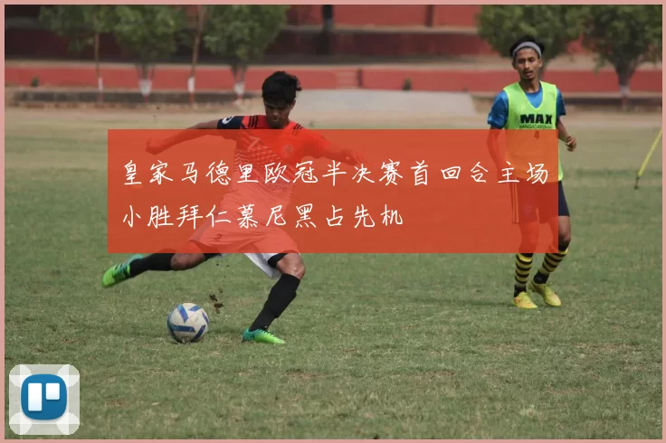 皇家马德里欧冠半决赛首回合主场小胜拜仁慕尼黑占先机