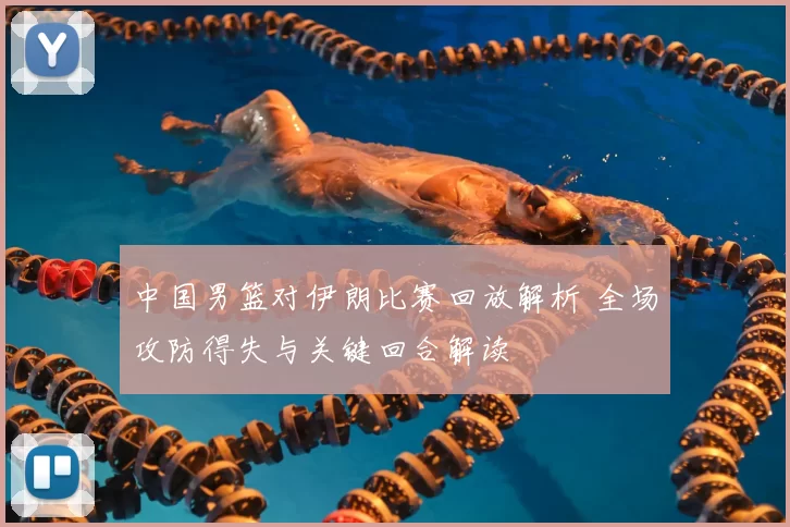 中国男篮对伊朗比赛回放解析 全场攻防得失与关键回合解读