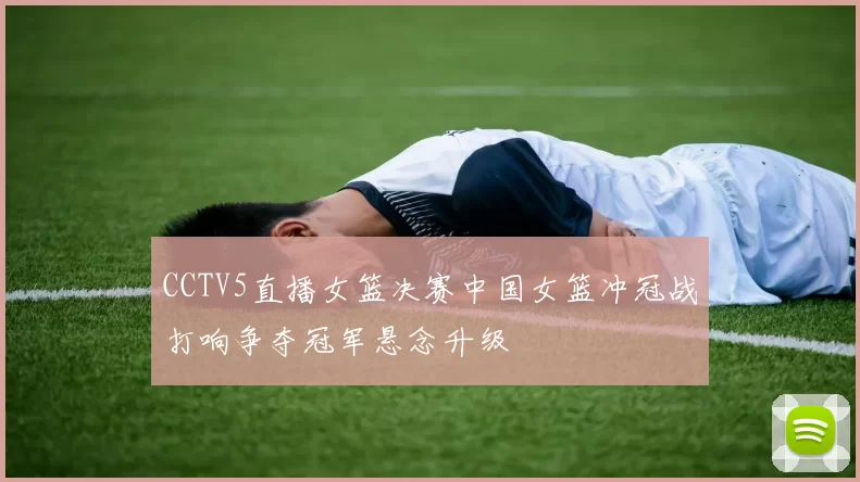 CCTV5直播女篮决赛中国女篮冲冠战打响争夺冠军悬念升级
