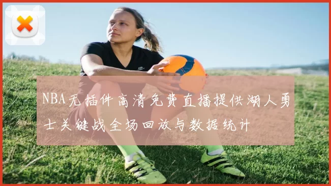 NBA无插件高清免费直播提供湖人勇士关键战全场回放与数据统计