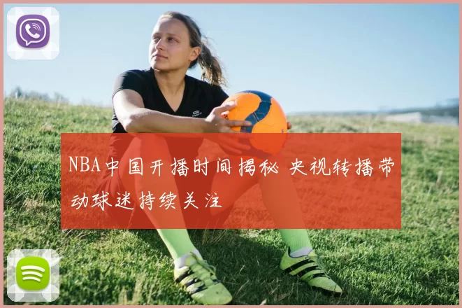NBA中国开播时间揭秘 央视转播带动球迷持续关注