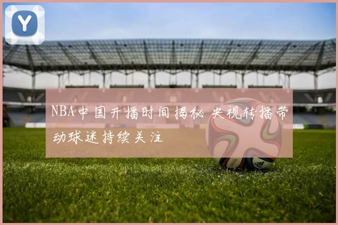 NBA中国开播时间揭秘 央视转播带动球迷持续关注
