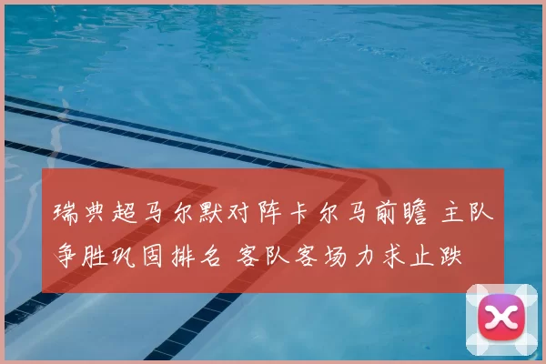 瑞典超马尔默对阵卡尔马前瞻 主队争胜巩固排名 客队客场力求止跌