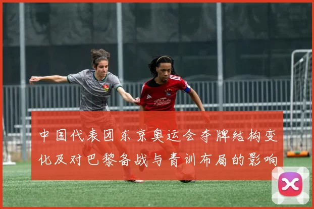 中国代表团东京奥运会夺牌结构变化及对巴黎备战与青训布局的影响