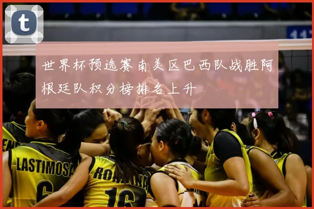 世界杯预选赛南美区巴西队战胜阿根廷队积分榜排名上升