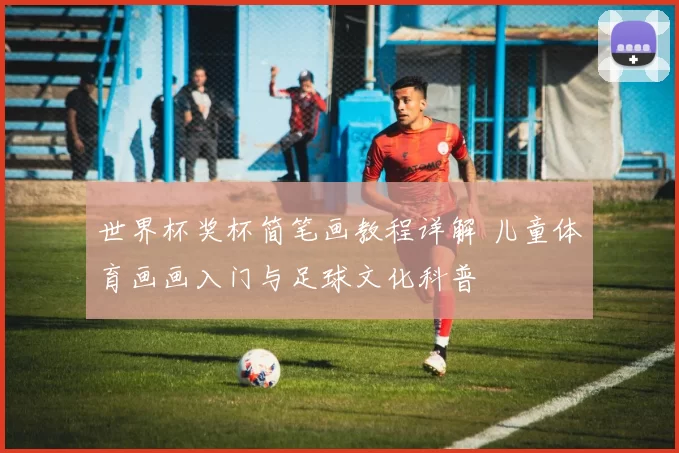 世界杯奖杯简笔画教程详解 儿童体育画画入门与足球文化科普