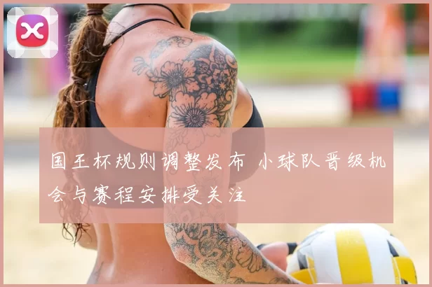 国王杯规则调整发布 小球队晋级机会与赛程安排受关注